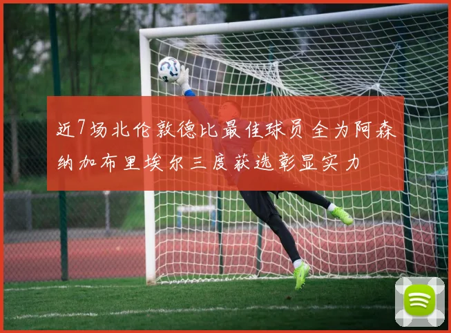 近7场北伦敦德比最佳球员全为阿森纳加布里埃尔三度获选彰显实力