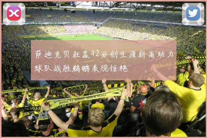 萨迪克贝狂轰42分创生涯新高助力球队战胜鹈鹕表现惊艳