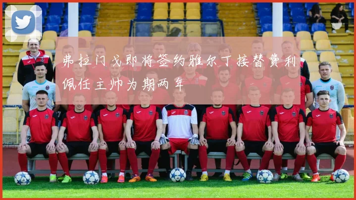 弗拉门戈即将签约雅尔丁接替费利佩任主帅为期两年